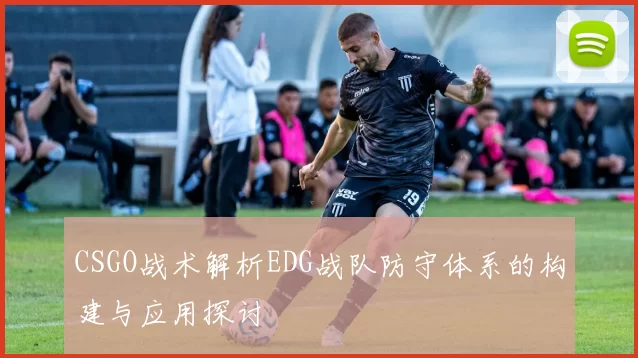 CSGO战术解析EDG战队防守体系的构建与应用探讨