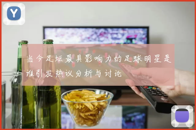 当今足坛最具影响力的足球明星是谁引发热议分析与讨论
