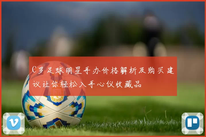 C罗足球明星手办价格解析及购买建议让你轻松入手心仪收藏品