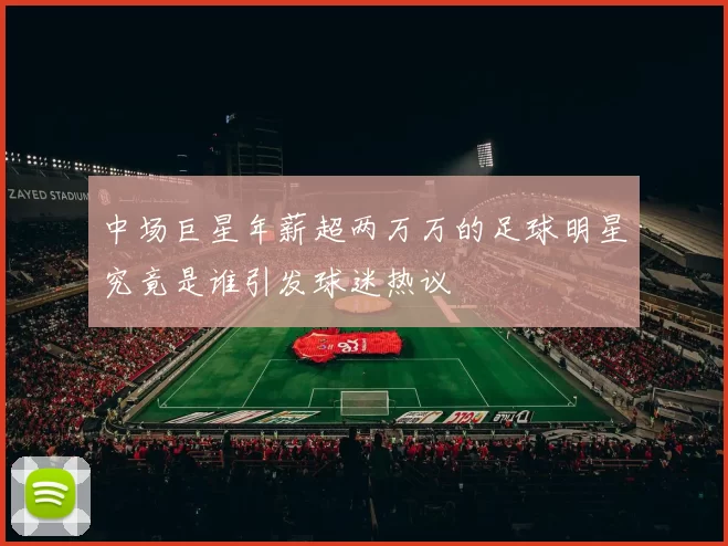 中场巨星年薪超两万万的足球明星究竟是谁引发球迷热议