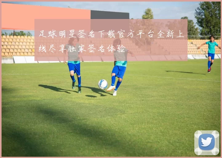 足球明星签名下载官方平台全新上线尽享独家签名体验
