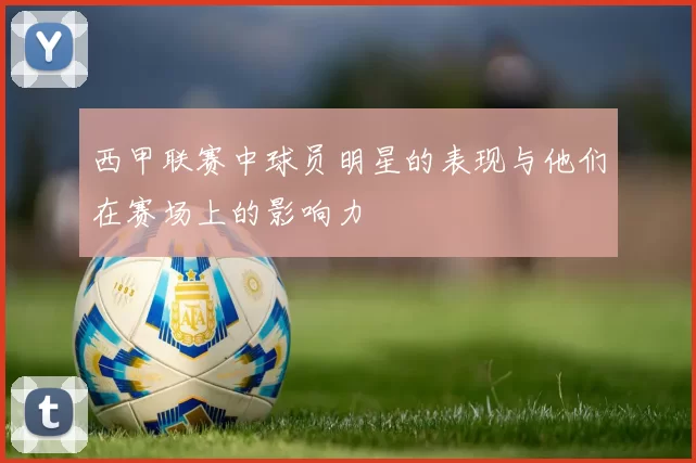 西甲联赛中球员明星的表现与他们在赛场上的影响力