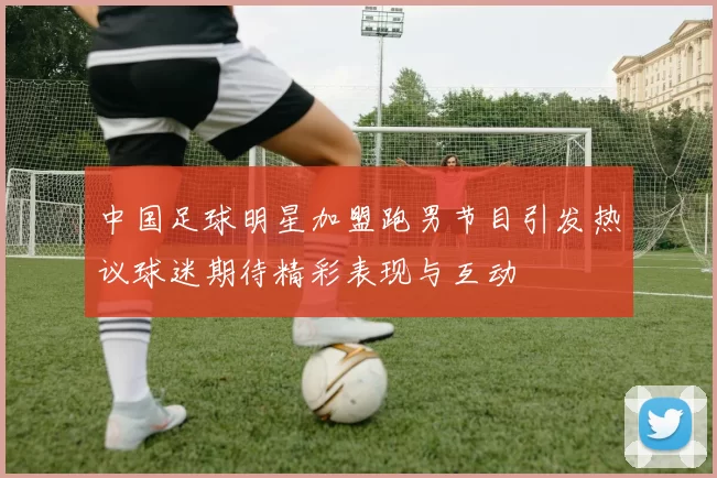 中国足球明星加盟跑男节目引发热议球迷期待精彩表现与互动