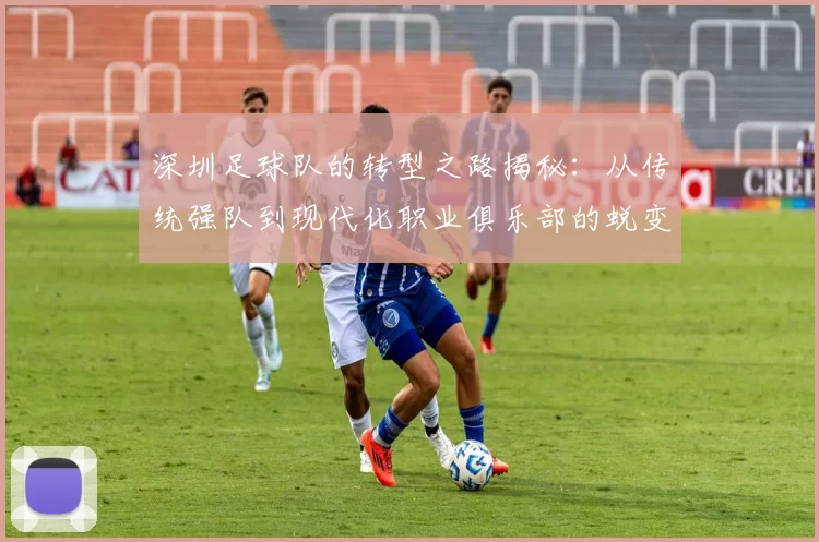 深圳足球队的转型之路揭秘：从传统强队到现代化职业俱乐部的蜕变之旅