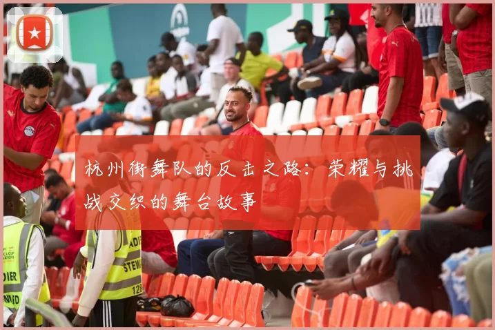 杭州街舞队的反击之路：荣耀与挑战交织的舞台故事