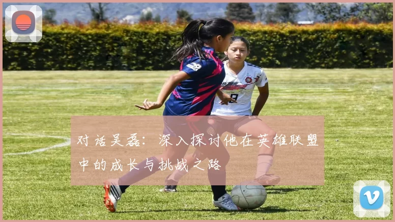 对话吴磊：深入探讨他在英雄联盟中的成长与挑战之路