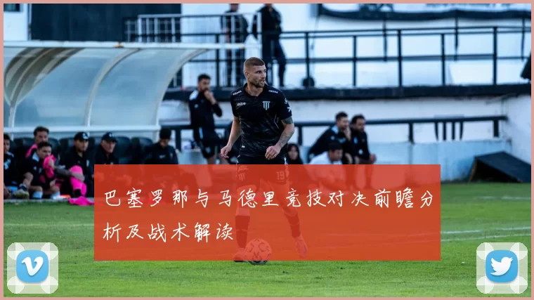 巴塞罗那与马德里竞技对决前瞻分析及战术解读