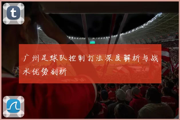 广州足球队控制打法深度解析与战术优势剖析