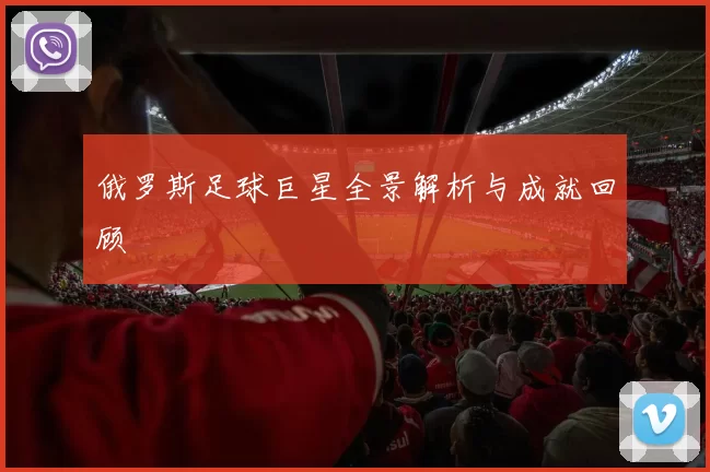 俄罗斯足球巨星全景解析与成就回顾