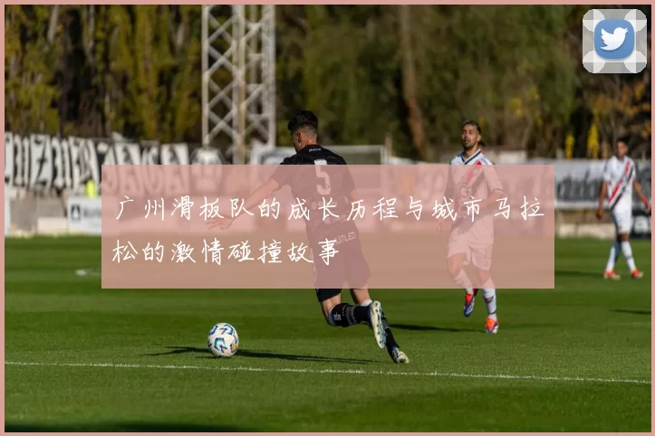 广州滑板队的成长历程与城市马拉松的激情碰撞故事