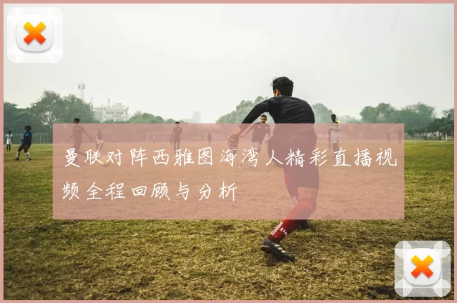 曼联对阵西雅图海湾人精彩直播视频全程回顾与分析