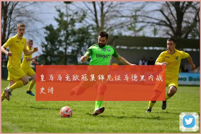 皇马马竞欧冠集锦见证马德里内战史诗