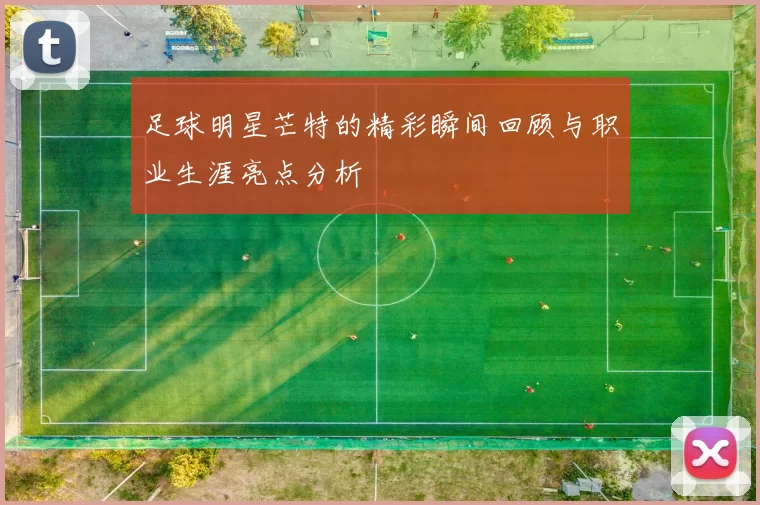 足球明星芒特的精彩瞬间回顾与职业生涯亮点分析