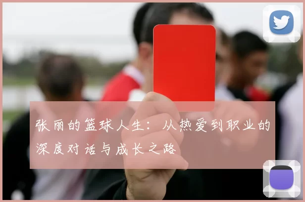 张丽的篮球人生：从热爱到职业的深度对话与成长之路