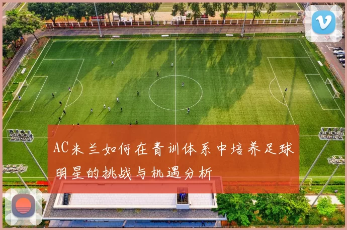 AC米兰如何在青训体系中培养足球明星的挑战与机遇分析