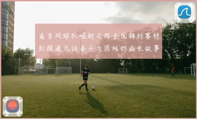 南京网球队崛起之路全国锦标赛特别报道见证奋斗与团结的成长故事