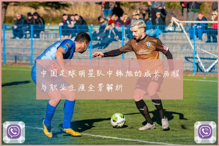 中国足球明星队中韩旭的成长历程与职业生涯全景解析