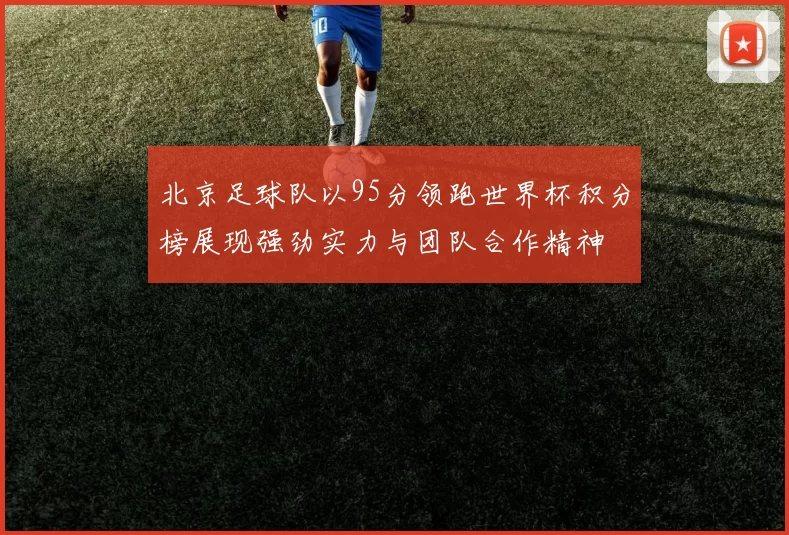 北京足球队以95分领跑世界杯积分榜展现强劲实力与团队合作精神