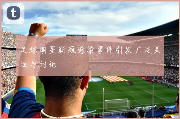 足球明星新冠感染事件引发广泛关注与讨论