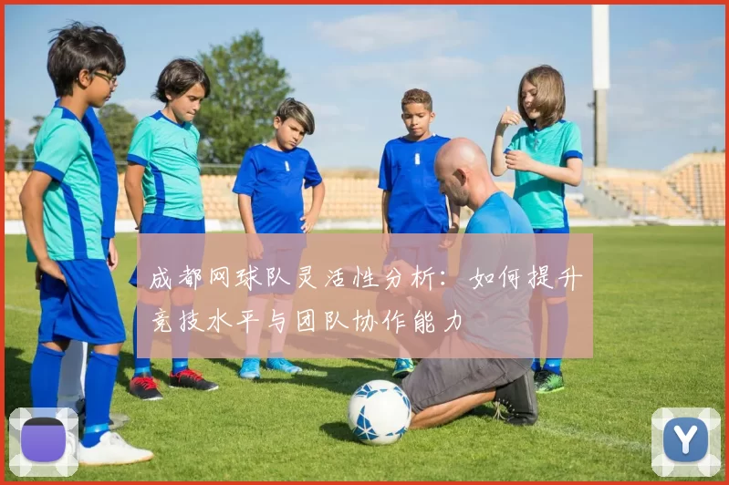 成都网球队灵活性分析：如何提升竞技水平与团队协作能力