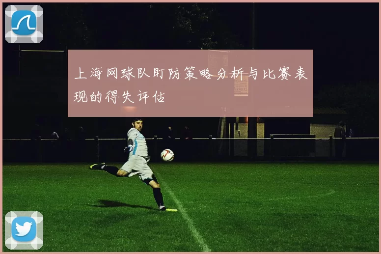 上海网球队盯防策略分析与比赛表现的得失评估