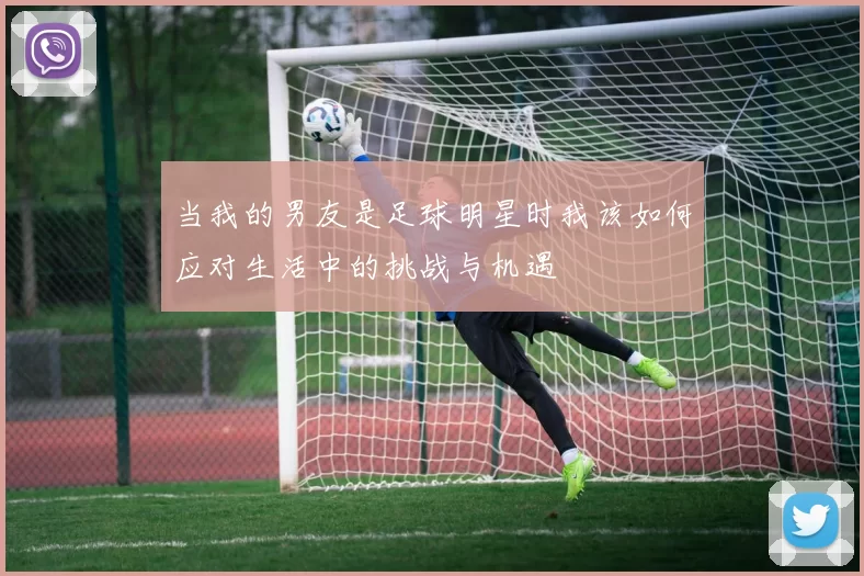 当我的男友是足球明星时我该如何应对生活中的挑战与机遇
