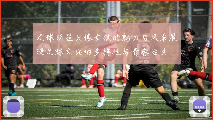 足球明星头像女孩的魅力与风采展现足球文化的多样性与青春活力