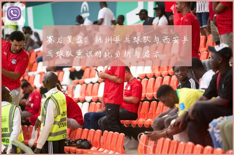 赛后复盘：杭州乒乓球队与西安乒乓球队意识对比分析与启示