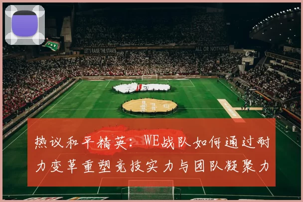 热议和平精英：WE战队如何通过耐力变革重塑竞技实力与团队凝聚力