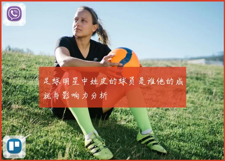 足球明星中姓皮的球员是谁他的成就与影响力分析