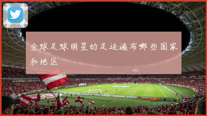 全球足球明星的足迹遍布哪些国家和地区