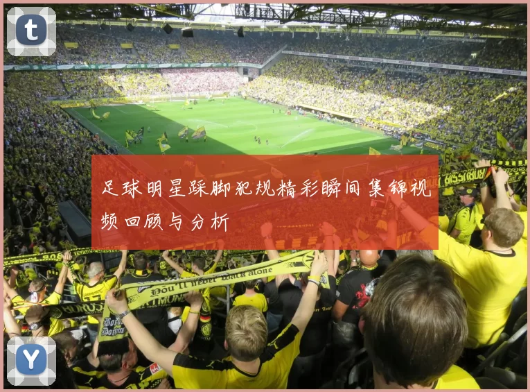 足球明星踩脚犯规精彩瞬间集锦视频回顾与分析
