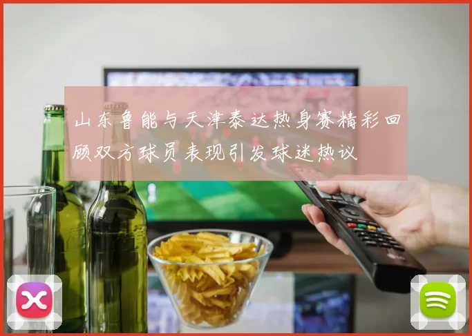 山东鲁能与天津泰达热身赛精彩回顾双方球员表现引发球迷热议
