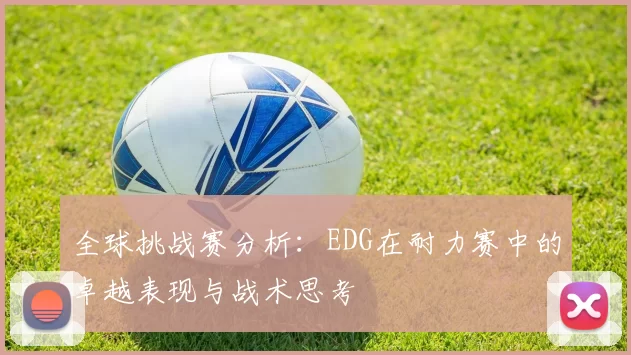全球挑战赛分析：EDG在耐力赛中的卓越表现与战术思考