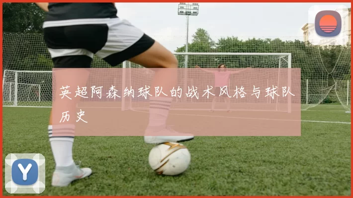 英超阿森纳球队的战术风格与球队历史