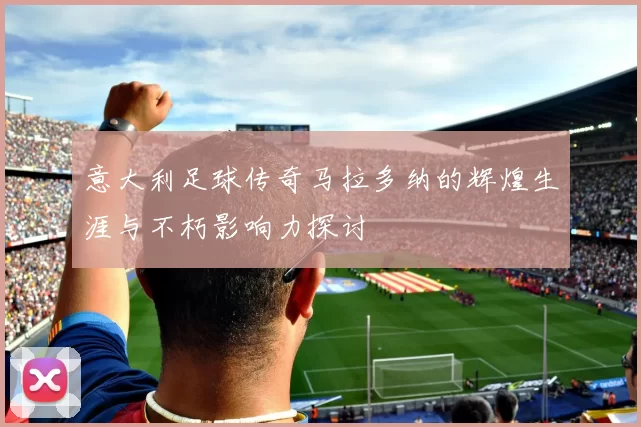 意大利足球传奇马拉多纳的辉煌生涯与不朽影响力探讨
