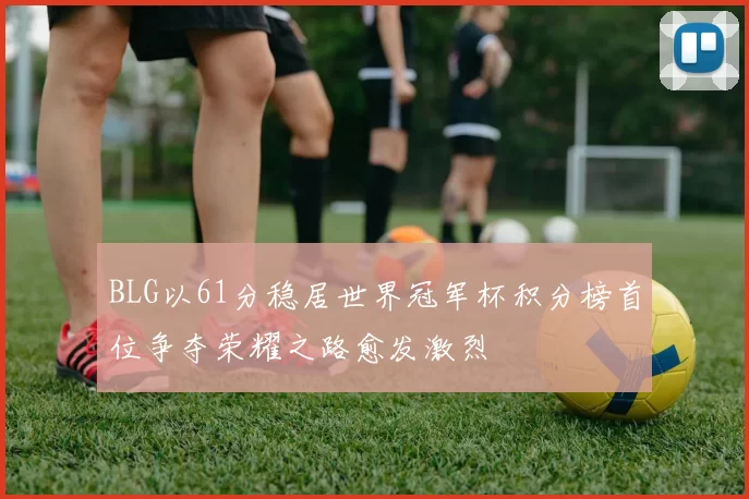 BLG以61分稳居世界冠军杯积分榜首位争夺荣耀之路愈发激烈
