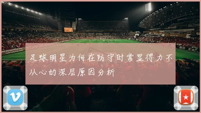 足球明星为何在防守时常显得力不从心的深层原因分析