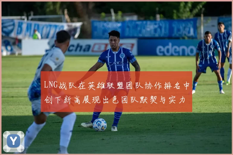 LNG战队在英雄联盟团队协作排名中创下新高展现出色团队默契与实力