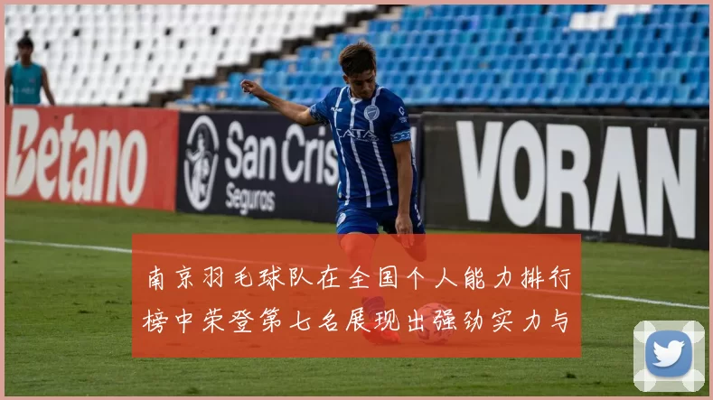 南京羽毛球队在全国个人能力排行榜中荣登第七名展现出强劲实力与潜力