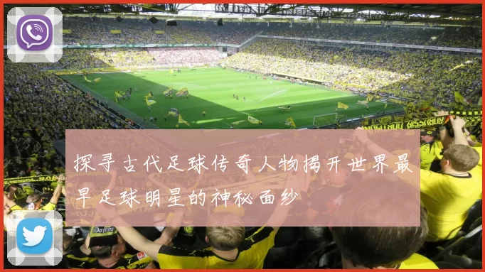 探寻古代足球传奇人物揭开世界最早足球明星的神秘面纱