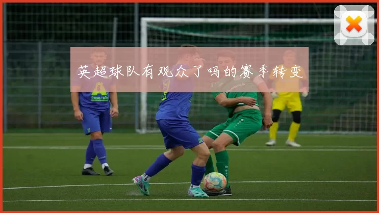 英超球队有观众了吗的赛季转变