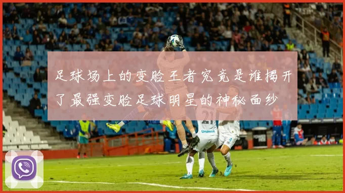 足球场上的变脸王者究竟是谁揭开了最强变脸足球明星的神秘面纱