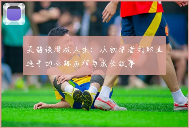 吴静谈滑板人生：从初学者到职业选手的心路历程与成长故事