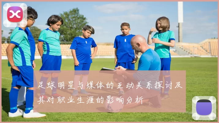 足球明星与媒体的互动关系探讨及其对职业生涯的影响分析