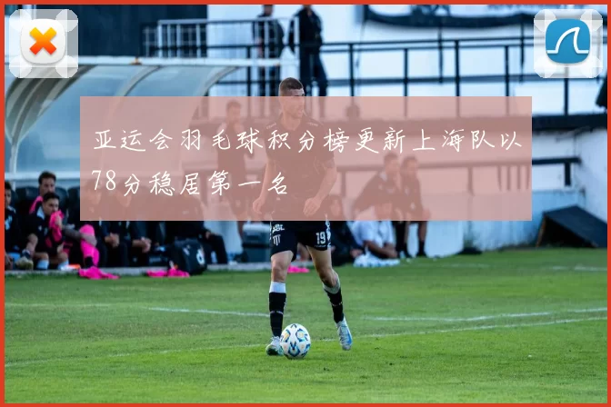 亚运会羽毛球积分榜更新上海队以78分稳居第一名