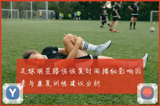 足球明星膝伤恢复时间揭秘影响因素与康复训练建议分析