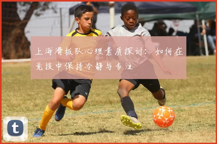 上海滑板队心理素质探讨：如何在竞技中保持冷静与专注
