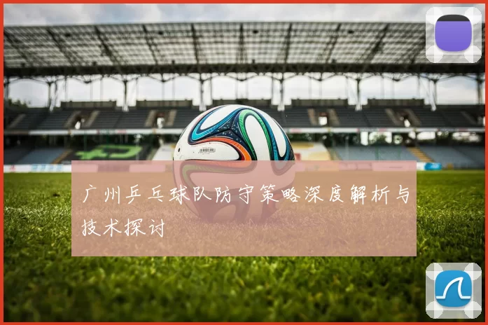 广州乒乓球队防守策略深度解析与技术探讨