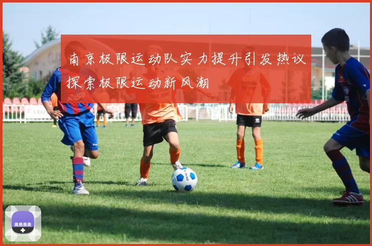 南京极限运动队实力提升引发热议探索极限运动新风潮